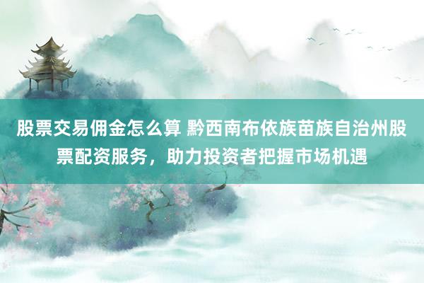股票交易佣金怎么算 黔西南布依族苗族自治州股票配资服务，助力投资者把握市场机遇