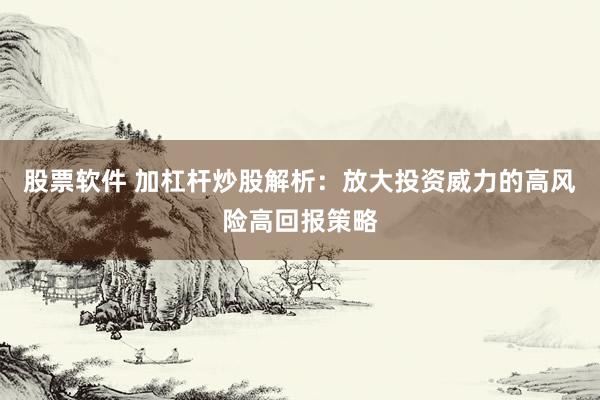 股票软件 加杠杆炒股解析：放大投资威力的高风险高回报策略