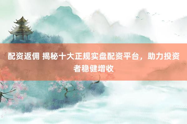 配资返佣 揭秘十大正规实盘配资平台，助力投资者稳健增收