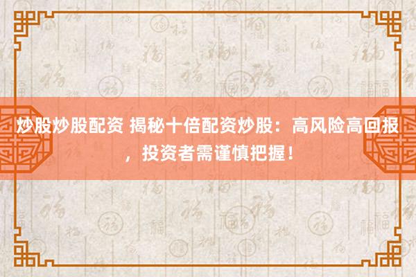 炒股炒股配资 揭秘十倍配资炒股：高风险高回报，投资者需谨慎把握！