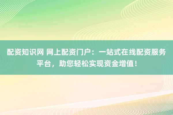 配资知识网 网上配资门户：一站式在线配资服务平台，助您轻松实现资金增值！