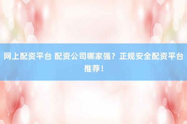 网上配资平台 配资公司哪家强？正规安全配资平台推荐！