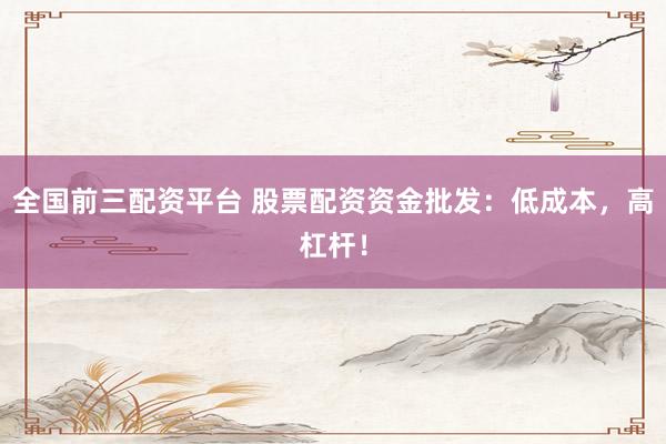 全国前三配资平台 股票配资资金批发：低成本，高杠杆！