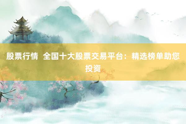 股票行情  全国十大股票交易平台：精选榜单助您投资