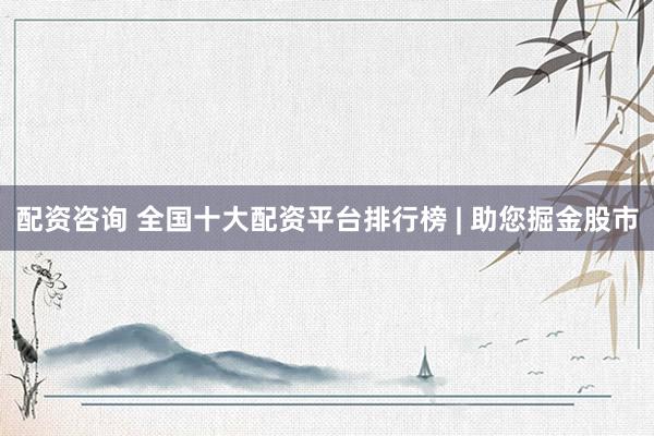 配资咨询 全国十大配资平台排行榜 | 助您掘金股市