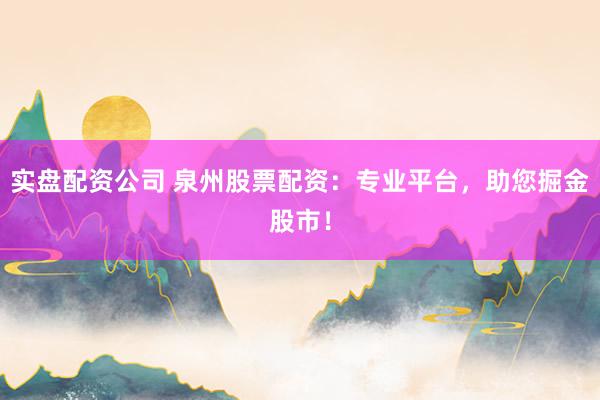 实盘配资公司 泉州股票配资：专业平台，助您掘金股市！