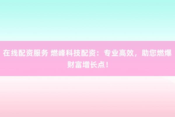 在线配资服务 燃峰科技配资：专业高效，助您燃爆财富增长点！