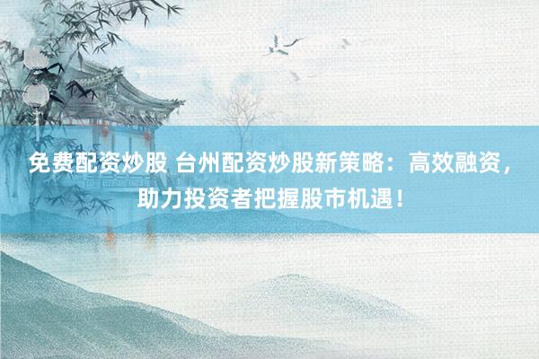 免费配资炒股 台州配资炒股新策略：高效融资，助力投资者把握股市机遇！
