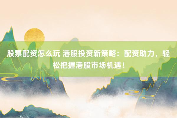 股票配资怎么玩 港股投资新策略：配资助力，轻松把握港股市场机遇！