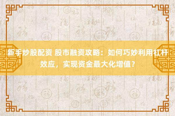 新手炒股配资 股市融资攻略：如何巧妙利用杠杆效应，实现资金最大化增值？