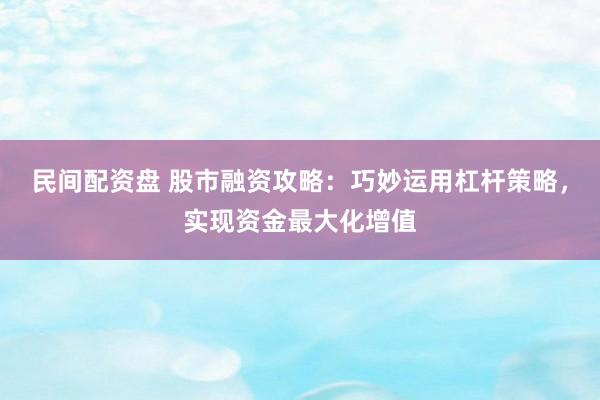 民间配资盘 股市融资攻略：巧妙运用杠杆策略，实现资金最大化增值