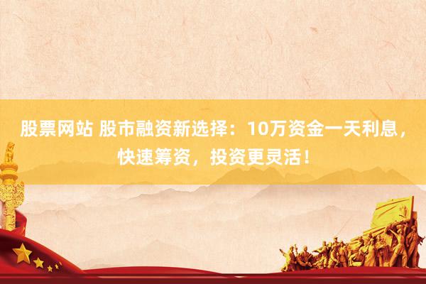 股票网站 股市融资新选择：10万资金一天利息，快速筹资，投资更灵活！
