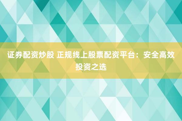 证券配资炒股 正规线上股票配资平台：安全高效投资之选