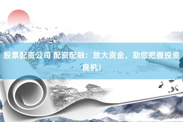 股票配资公司 配资配融：放大资金，助您把握投资良机！