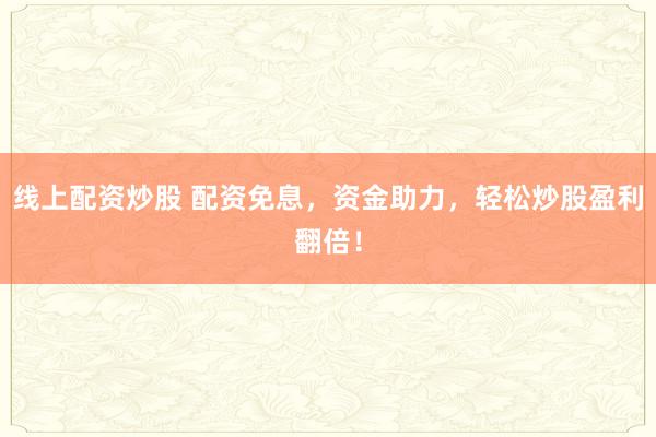 线上配资炒股 配资免息，资金助力，轻松炒股盈利翻倍！