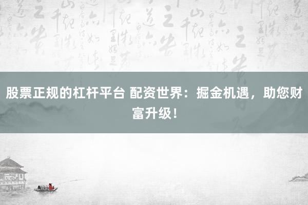 股票正规的杠杆平台 配资世界：掘金机遇，助您财富升级！