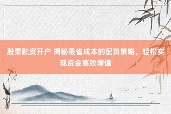 股票融资开户 揭秘最省成本的配资策略，轻松实现资金高效增值
