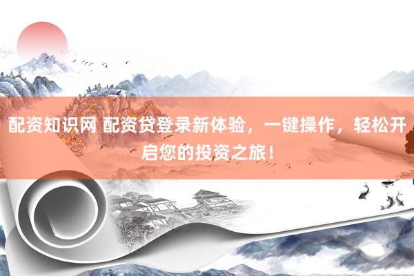 配资知识网 配资贷登录新体验，一键操作，轻松开启您的投资之旅！
