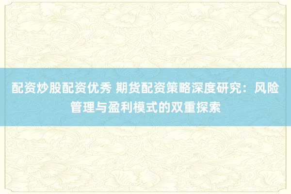 配资炒股配资优秀 期货配资策略深度研究：风险管理与盈利模式的双重探索