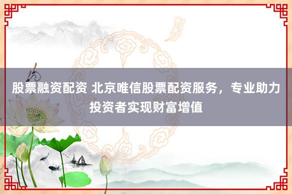 股票融资配资 北京唯信股票配资服务，专业助力投资者实现财富增值