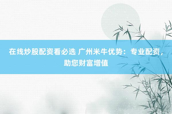 在线炒股配资看必选 广州米牛优势：专业配资，助您财富增值