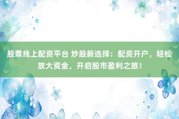 股票线上配资平台 炒股新选择：配资开户，轻松放大资金，开启股市盈利之旅！