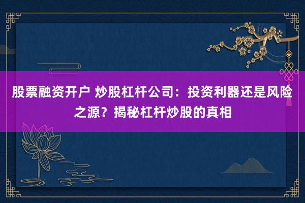 股票融资开户 炒股杠杆公司：投资利器还是风险之源？揭秘杠杆炒股的真相