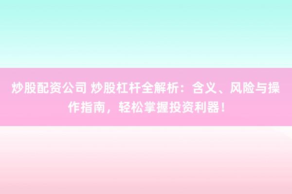 炒股配资公司 炒股杠杆全解析：含义、风险与操作指南，轻松掌握投资利器！