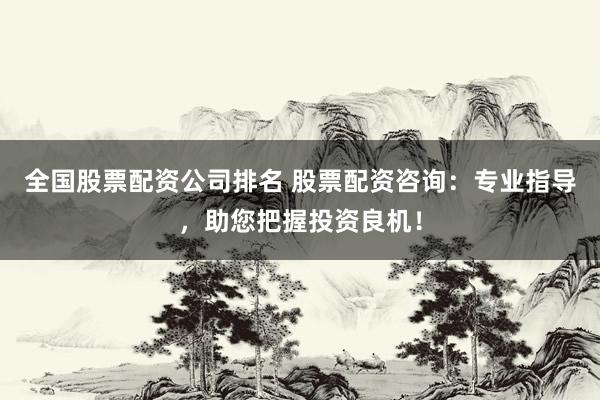 全国股票配资公司排名 股票配资咨询：专业指导，助您把握投资良机！