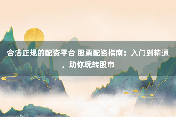 合法正规的配资平台 股票配资指南：入门到精通，助你玩转股市