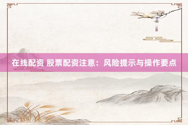 在线配资 股票配资注意：风险提示与操作要点