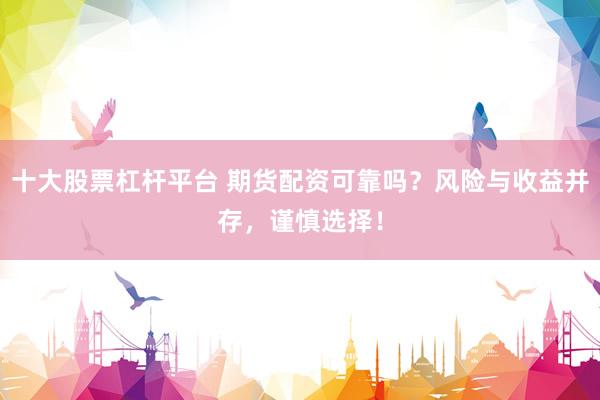 十大股票杠杆平台 期货配资可靠吗？风险与收益并存，谨慎选择！