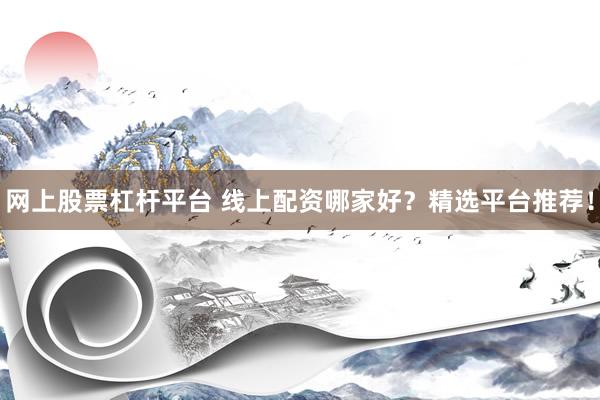 网上股票杠杆平台 线上配资哪家好？精选平台推荐！