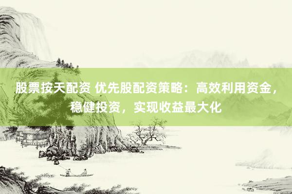 股票按天配资 优先股配资策略：高效利用资金，稳健投资，实现收益最大化