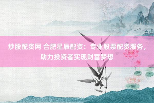 炒股配资网 合肥星辰配资：专业股票配资服务，助力投资者实现财富梦想