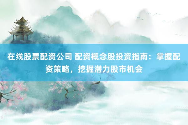 在线股票配资公司 配资概念股投资指南：掌握配资策略，挖掘潜力股市机会