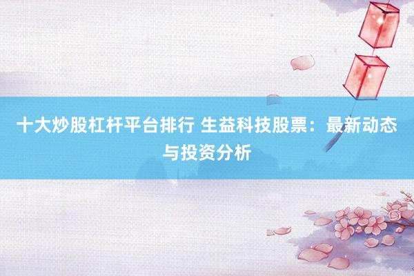 十大炒股杠杆平台排行 生益科技股票：最新动态与投资分析