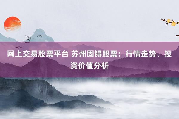 网上交易股票平台 苏州固锝股票：行情走势、投资价值分析