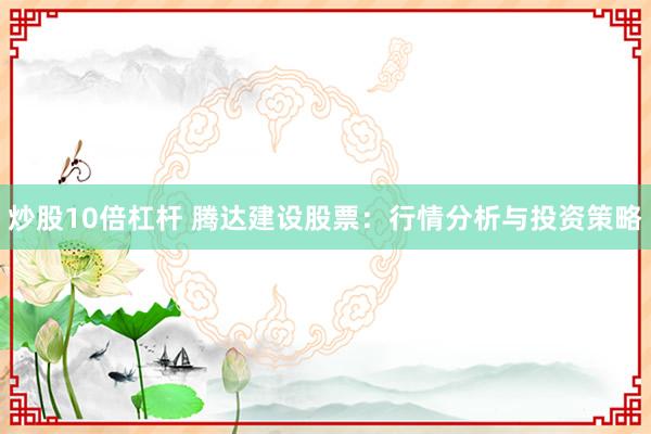 炒股10倍杠杆 腾达建设股票：行情分析与投资策略