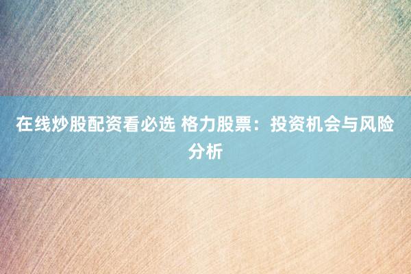 在线炒股配资看必选 格力股票：投资机会与风险分析