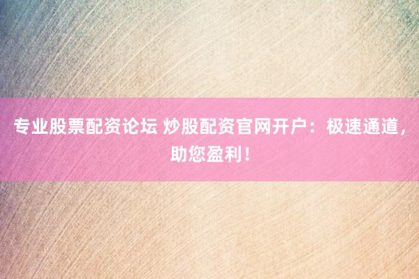 专业股票配资论坛 炒股配资官网开户：极速通道，助您盈利！