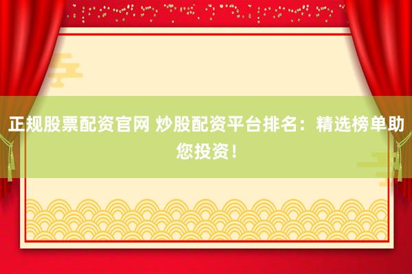 正规股票配资官网 炒股配资平台排名：精选榜单助您投资！