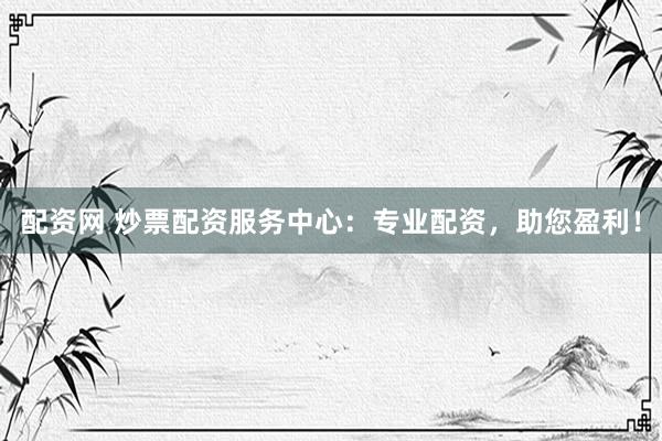 配资网 炒票配资服务中心：专业配资，助您盈利！