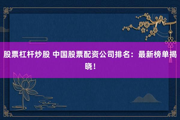 股票杠杆炒股 中国股票配资公司排名：最新榜单揭晓！