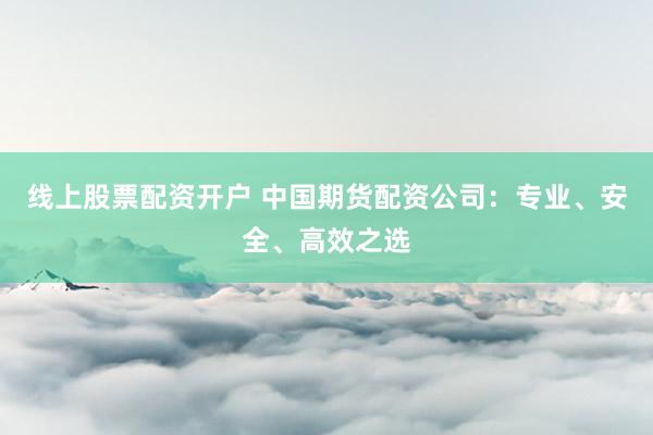 线上股票配资开户 中国期货配资公司：专业、安全、高效之选