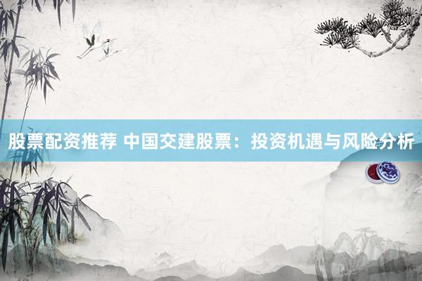 股票配资推荐 中国交建股票：投资机遇与风险分析