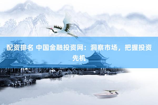 配资排名 中国金融投资网：洞察市场，把握投资先机