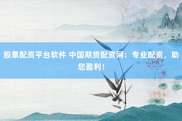 股票配资平台软件 中国期货配资网：专业配资，助您盈利！