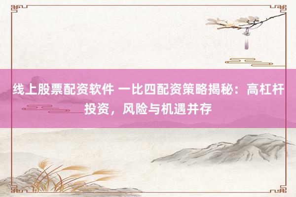 线上股票配资软件 一比四配资策略揭秘：高杠杆投资，风险与机遇并存