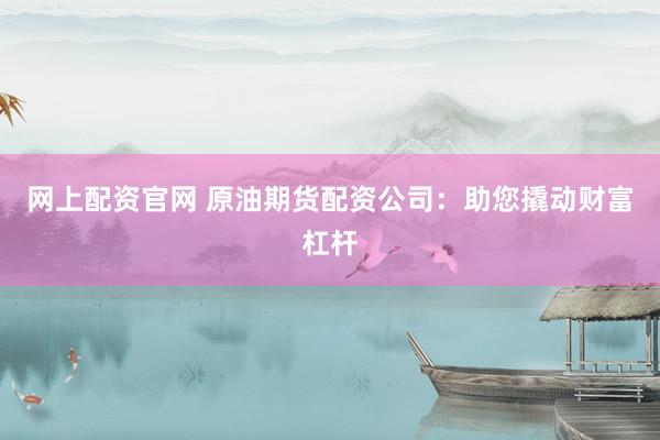 网上配资官网 原油期货配资公司：助您撬动财富杠杆